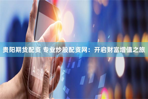 貴陽期貨配資 專業炒股配資網：開啟財富增值之旅